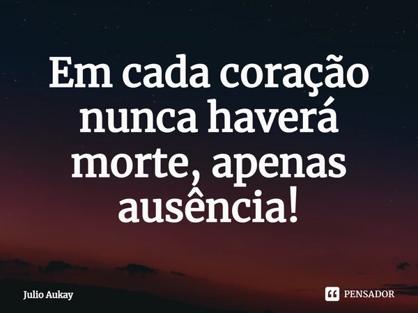 ⁠Em cada coração nunca haverá morte, apenas ausência!... Frase de Julio Aukay.