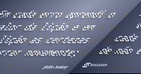 Em cada erro aprendi o valor da lição e em cada lição as certezas de não errar novamente;... Frase de Julio Aukay.