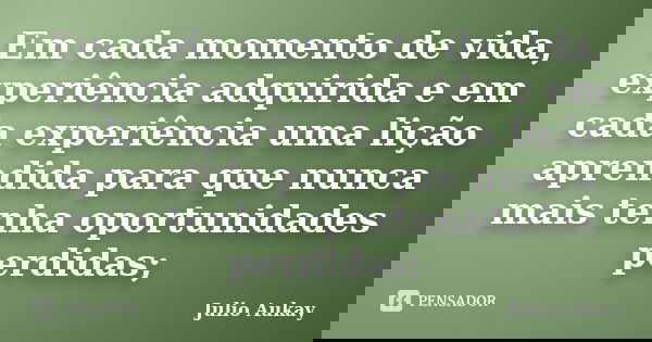 Em cada momento de vida, experiência adquirida e em cada experiência uma lição aprendida para que nunca mais tenha oportunidades perdidas;... Frase de Julio Aukay.