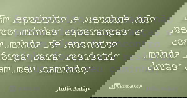 Em espírito e verdade não perco minhas esperanças e com minha fé encontro minha força para resistir lutas em meu caminho;... Frase de Julio Aukay.