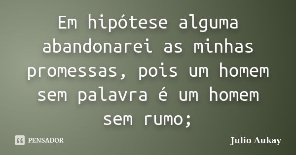 Em hipótese alguma abandonarei as minhas promessas, pois um homem sem palavra é um homem sem rumo;... Frase de Julio Aukay.