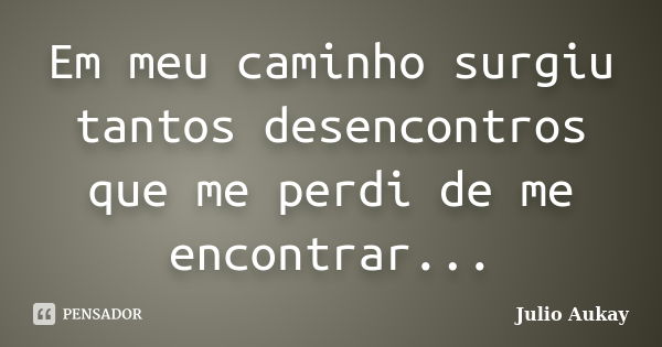 Em meu caminho surgiu tantos desencontros que me perdi de me encontrar...... Frase de Julio Aukay.