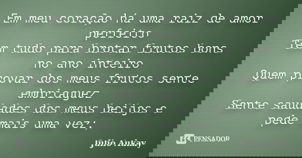 Em meu coração há uma raiz de amor perfeito Tem tudo para brotar frutos bons no ano inteiro Quem provar dos meus frutos sente embriaguez Sente saudades dos meus... Frase de Julio Aukay.