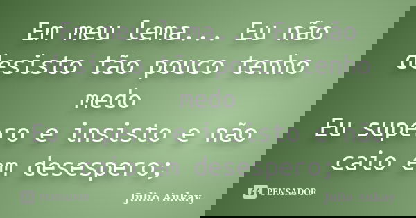 Em meu lema... Eu não desisto tão pouco tenho medo Eu supero e insisto e não caio em desespero;... Frase de Julio Aukay.