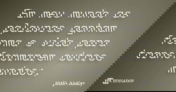 Em meu mundo as palavras ganham forma e vida para transformarem outros mundos;... Frase de Julio Aukay.