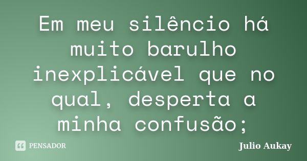 Em meu silêncio há muito barulho inexplicável que no qual, desperta a minha confusão;... Frase de Julio Aukay.