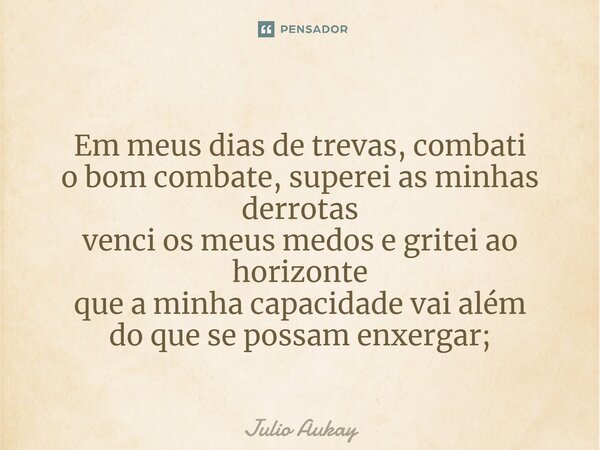 ⁠ Em meus dias de trevas, combati o bom combate, superei as minhas derrotas venci os meus medos e gritei ao horizonte que a minha capacidade vai além do que se ... Frase de Julio Aukay.