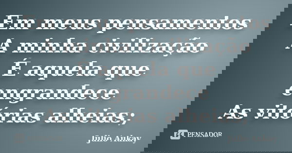 Em meus pensamentos A minha civilização É aquela que engrandece As vitórias alheias;... Frase de Julio Aukay.