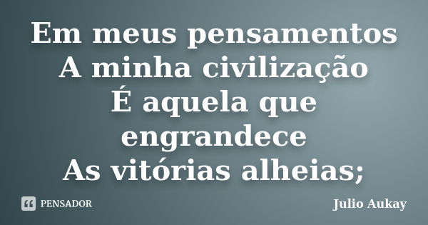 Em meus pensamentos A minha civilização É aquela que engrandece As vitórias alheias;... Frase de Julio Aukay.