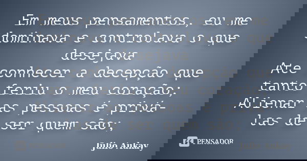 Em meus pensamentos, eu me dominava e controlava o que desejava Ate conhecer a decepção que tanto feriu o meu coração; Alienar as pessoas é privá-las de ser que... Frase de Julio Aukay.