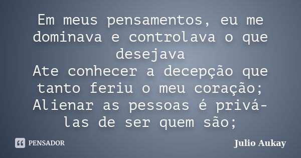 Em meus pensamentos, eu me dominava e controlava o que desejava Ate conhecer a decepção que tanto feriu o meu coração; Alienar as pessoas é privá-las de ser que... Frase de Julio Aukay.