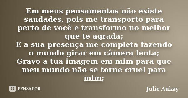 Em meus pensamentos não existe saudades, pois me transporto para perto de você e transformo no melhor que te agrada; E a sua presença me completa fazendo o mund... Frase de Julio Aukay.