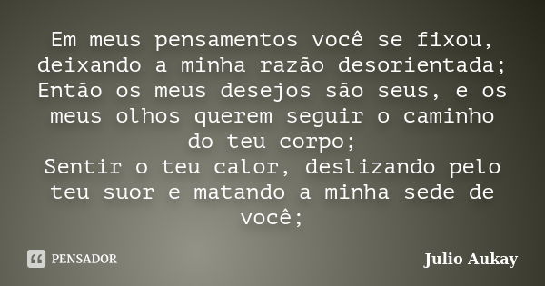 Em meus pensamentos você se fixou, deixando a minha razão desorientada; Então os meus desejos são seus, e os meus olhos querem seguir o caminho do teu corpo; Se... Frase de julio Aukay.