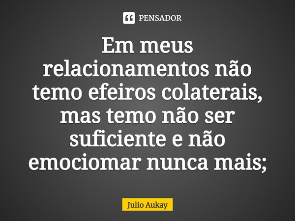 ⁠Em meus relacionamentos não temo efeiros colaterais, mas temo não ser suficiente e não emociomar nunca mais;... Frase de Julio Aukay.