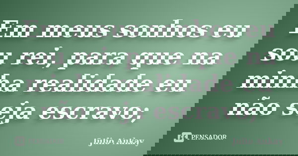 Em meus sonhos eu sou rei, para que na minha realidade eu não seja escravo;... Frase de julio Aukay.
