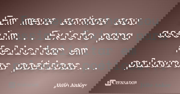 Em meus sonhos sou assim... Existo para felicitar em palavras poéticas...... Frase de Julio Aukay.