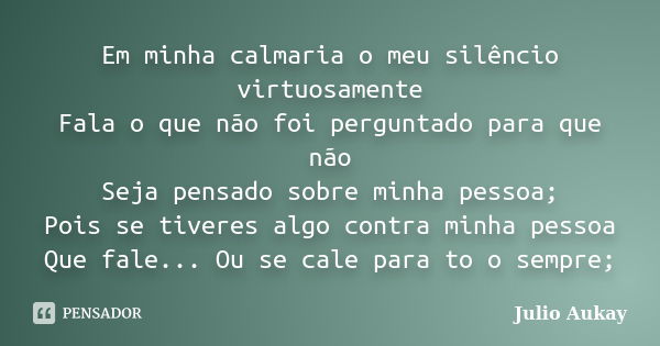 Em minha calmaria o meu silêncio virtuosamente Fala o que não foi perguntado para que não Seja pensado sobre minha pessoa; Pois se tiveres algo contra minha pes... Frase de Julio Aukay.