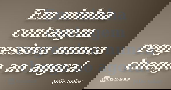 Em minha contagem regressiva nunca chego ao agora!... Frase de Julio Aukay.