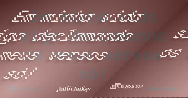 Em minha vida sigo declamando os meus versos só!... Frase de Julio Aukay.