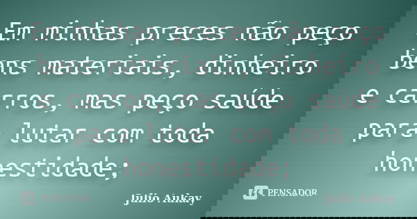 Em minhas preces não peço bens materiais, dinheiro e carros, mas peço saúde para lutar com toda honestidade;... Frase de Julio Aukay.