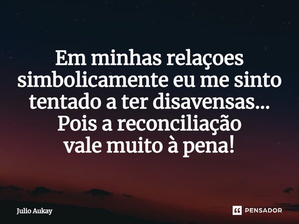 ⁠Em minhas relações simbolicamente eu me sinto tentado a ter desavenças... Pois a reconciliação vale muito à pena!... Frase de Julio Aukay.