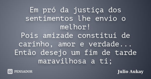 Em pró da justiça dos sentimentos lhe envio o melhor! Pois amizade constituí de carinho, amor e verdade... Então desejo um fim de tarde maravilhosa a ti;... Frase de Julio Aukay.