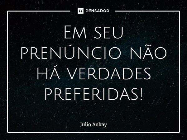 ⁠Em seu prenúncio não há verdades preferidas!... Frase de Julio Aukay.
