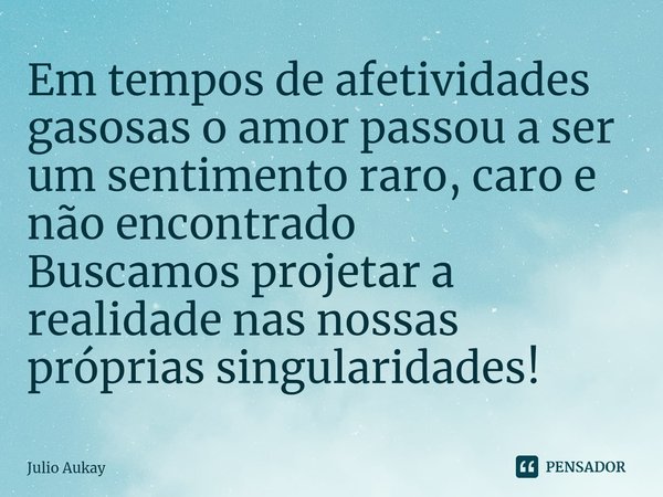 ⁠Em tempos de afetividades gasosas o amor passou a ser um sentimento raro, caro e não encontrado
Buscamos projetar a realidade nas nossas próprias singularidade... Frase de Julio Aukay.