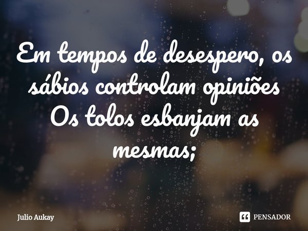 ⁠Em tempos de desespero, os sábios controlam opiniões
Os tolos esbanjam as mesmas;... Frase de Julio Aukay.