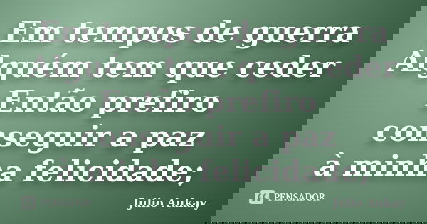 Em tempos de guerra Alguém tem que ceder Então prefiro conseguir a paz à minha felicidade;... Frase de Julio Aukay.