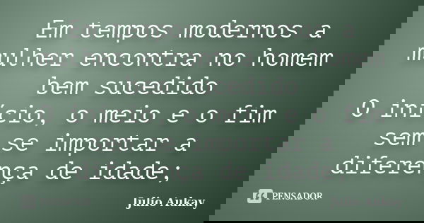 Em tempos modernos a mulher encontra no homem bem sucedido O início, o meio e o fim sem se importar a diferença de idade;... Frase de Julio Aukay.