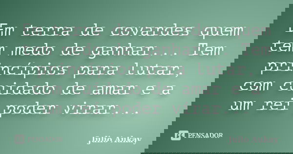 Em terra de covardes quem tem medo de ganhar... Tem princípios para lutar, com cuidado de amar e a um rei poder virar...... Frase de Julio Aukay.