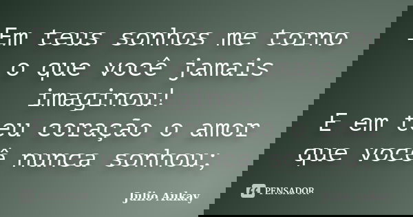 Em teus sonhos me torno o que você jamais imaginou! E em teu coração o amor que você nunca sonhou;... Frase de julio Aukay.