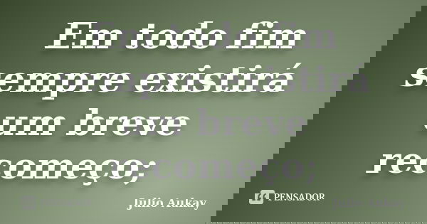 Em todo fim sempre existirá um breve recomeço;... Frase de Julio Aukay.
