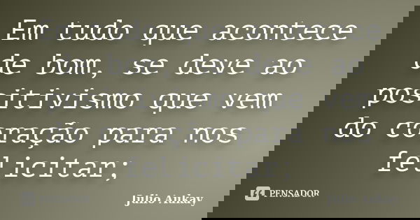Em tudo que acontece de bom, se deve ao positivismo que vem do coração para nos felicitar;... Frase de Julio Aukay.