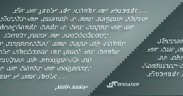 Em um gole de vinho me excedo... Excito-me quando o meu sangue ferve desejando todo o teu corpo em um tanto para me satisfazer; Derramo proposital uma taça de v... Frase de Julio Aukay.