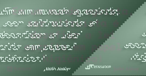 Em um mundo egoísta, ser altruísta é desafiar a lei escrita em papel higiênico!... Frase de julio Aukay.