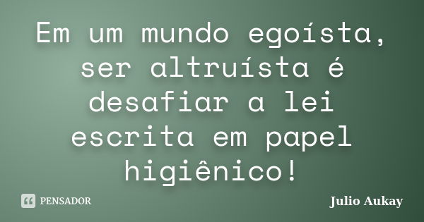 Em um mundo egoísta, ser altruísta é desafiar a lei escrita em papel higiênico!... Frase de julio Aukay.