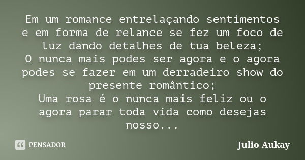 Em um romance entrelaçando sentimentos e em forma de relance se fez um foco de luz dando detalhes de tua beleza; O nunca mais podes ser agora e o agora podes se... Frase de Julio Aukay.