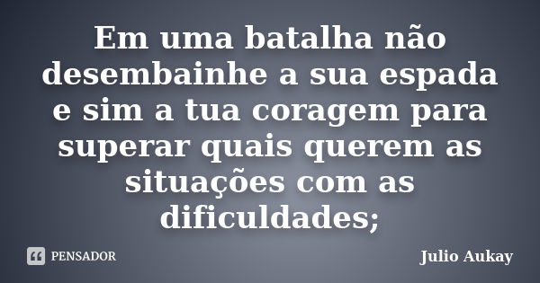 Em uma batalha não desembainhe a sua espada e sim a tua coragem para superar quais querem as situações com as dificuldades;... Frase de Julio Aukay.