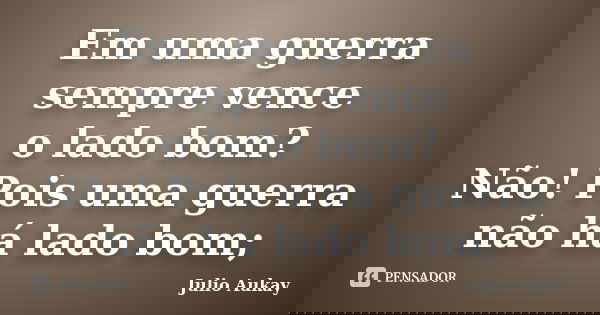 Em uma guerra sempre vence o lado bom? Não! Pois uma guerra não há lado bom;... Frase de Julio Aukay.