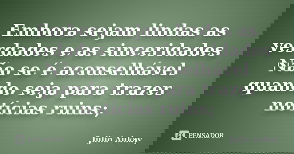 Embora sejam lindas as verdades e as sinceridades Não se é aconselhável quando seja para trazer notícias ruins;... Frase de Julio Aukay.