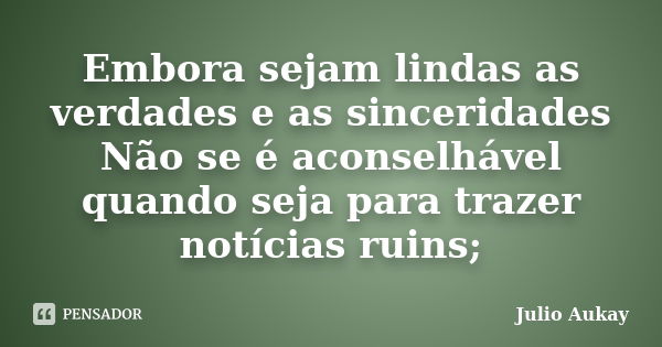 Embora sejam lindas as verdades e as sinceridades Não se é aconselhável quando seja para trazer notícias ruins;... Frase de Julio Aukay.