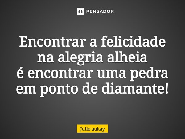 ⁠Encontrar a felicidade na alegria alheia é encontrar uma pedra em ponto de diamante!... Frase de Julio Aukay.