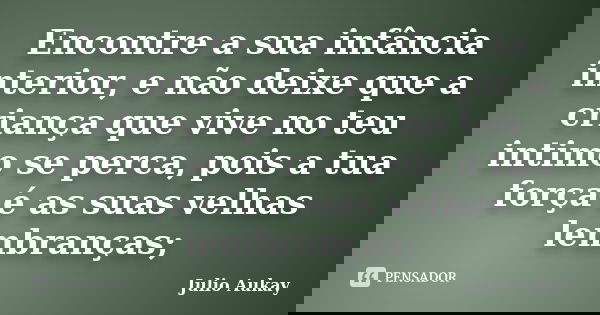Encontre a sua infância interior, e não deixe que a criança que vive no teu intimo se perca, pois a tua força é as suas velhas lembranças;... Frase de Julio Aukay.