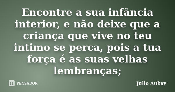 Encontre a sua infância interior, e não deixe que a criança que vive no teu intimo se perca, pois a tua força é as suas velhas lembranças;... Frase de Julio Aukay.