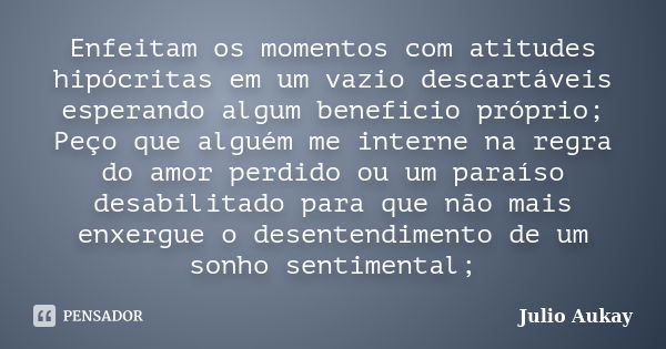 Enfeitam os momentos com atitudes hipócritas em um vazio descartáveis esperando algum beneficio próprio; Peço que alguém me interne na regra do amor perdido ou ... Frase de Julio Aukay.