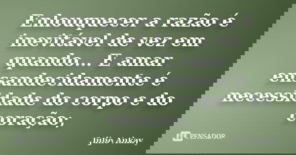 Enlouquecer a razão é inevitável de vez em quando... E amar ensandecidamente é necessidade do corpo e do coração;... Frase de Julio Aukay.
