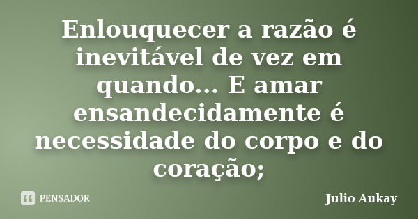 Enlouquecer a razão é inevitável de vez em quando... E amar ensandecidamente é necessidade do corpo e do coração;... Frase de Julio Aukay.