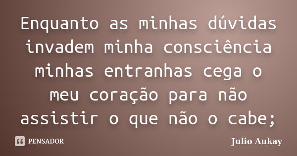 Enquanto as minhas dúvidas invadem minha consciência minhas entranhas cega o meu coração para não assistir o que não o cabe;... Frase de Julio Aukay.